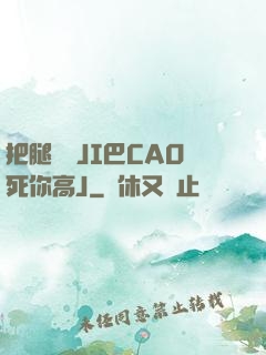把腿張開JI巴CAO死你高J