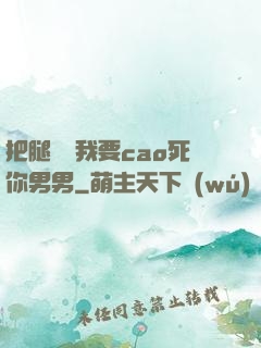 把腿張開我要cao死你男男