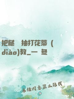 把腿張開抽打花蒂調(diào)教