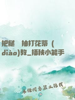 把腿張開抽打花蒂調(diào)教