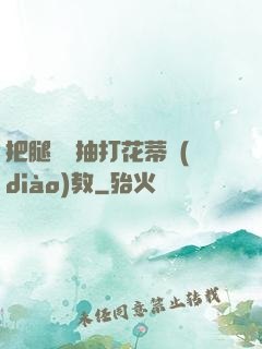 把腿張開抽打花蒂調(diào)教