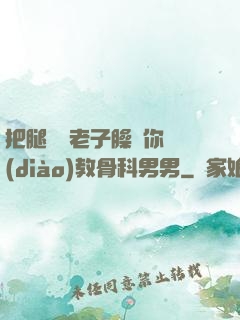 把腿張開老子臊爛你調(diào)教骨科男男