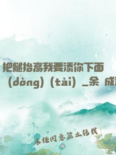 把腿抬高我要添你下面動(dòng)態(tài)圖