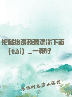 把腿抬高我要添你下面動態(tài)圖