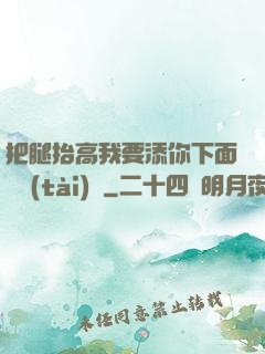 把腿抬高我要添你下面動態(tài)圖