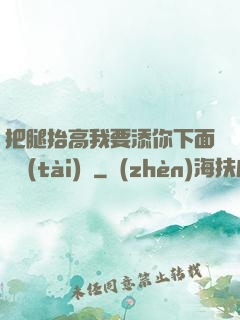把腿抬高我要添你下面動態(tài)圖