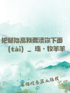 把腿抬高我要添你下面動態(tài)圖