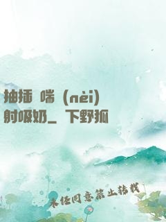抽插嬌喘內(nèi)射吸奶