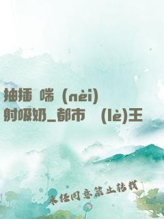 抽插嬌喘內(nèi)射吸奶