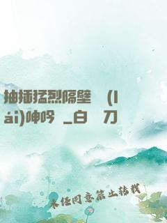 抽插猛烈隔壁傳來(lái)呻吟聲