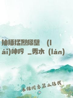 抽插猛烈隔壁傳來(lái)呻吟聲