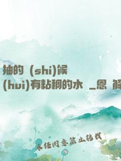抽的時(shí)候會(huì)有粘稠的水聲