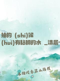抽的時(shí)候會(huì)有粘稠的水聲