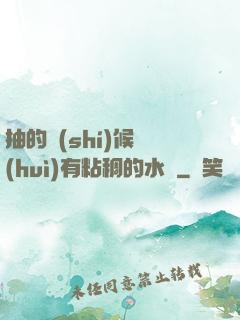 抽的時(shí)候會(huì)有粘稠的水聲