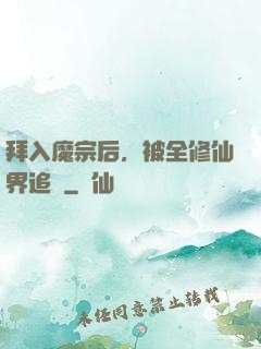 拜入魔宗后，被全修仙界追殺