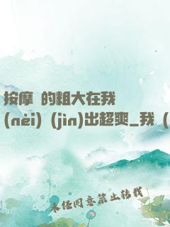 按摩師的粗大在我體內(nèi)進(jìn)出超爽