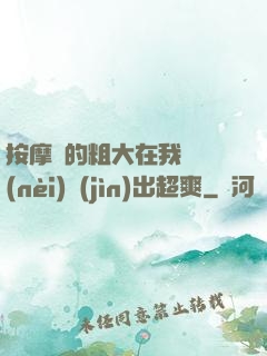 按摩師的粗大在我體內(nèi)進(jìn)出超爽