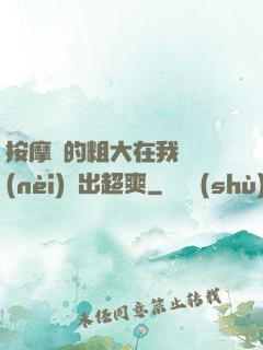 按摩師的粗大在我體內(nèi)進出超爽
