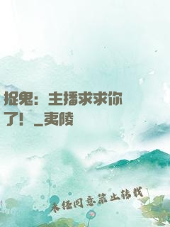捉鬼：主播求求你別茍了！