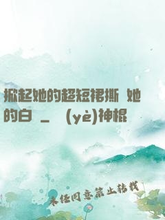 掀起她的超短裙撕開她的白絲