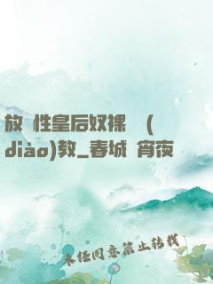 放蕩性皇后奴裸體調(diào)教