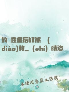 放蕩性皇后奴裸體調(diào)教