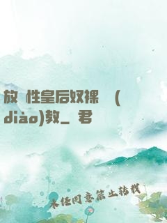 放蕩性皇后奴裸體調(diào)教