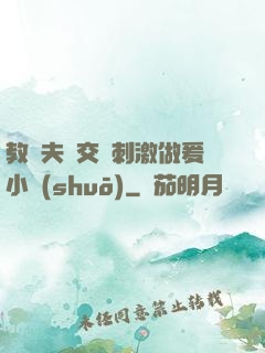教師夫婦交換刺激做爰小說(shuō)