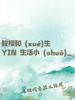 教授和學(xué)生YIN蕩生活小說(shuō)