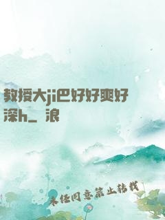 教授大ji巴好好爽好深h