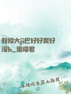 教授大ji巴好好爽好深h