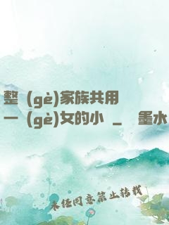 整個(gè)家族共用一個(gè)女的小說