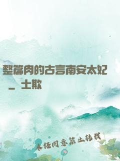 整篇肉的古言南安太妃傳