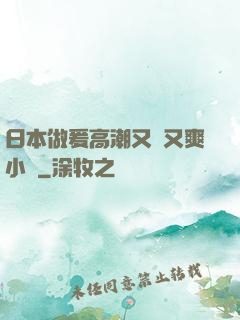 日本做爰高潮又黃又爽小說