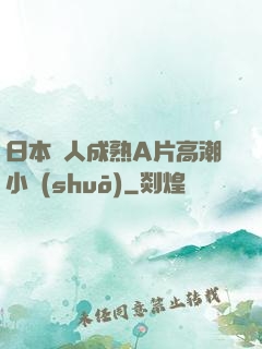 日本婦人成熟A片高潮小說(shuō)