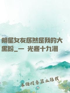 明星女友居然是我的大黑粉