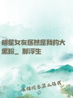 明星女友居然是我的大黑粉