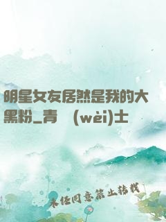 明星女友居然是我的大黑粉