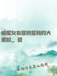 明星女友居然是我的大黑粉