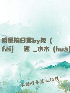 明星挨日常by免費(fèi)閱讀筆趣閣