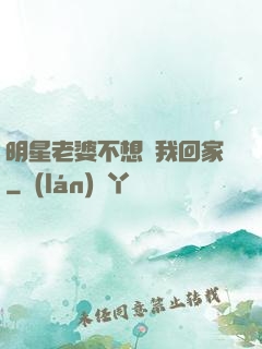 明星老婆不想讓我回家