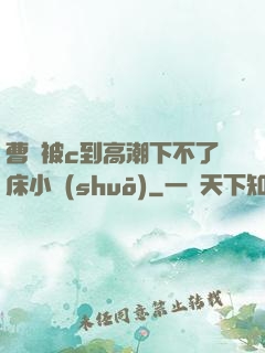 曹穎被c到高潮下不了床小說(shuō)
