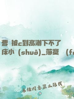 曹穎被c到高潮下不了床小說(shuō)
