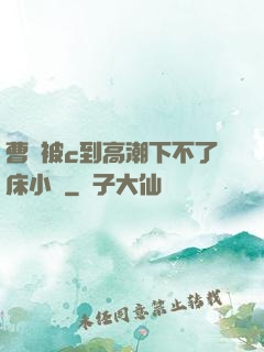 曹穎被c到高潮下不了床小說