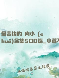 最爽快的亂肉小說(shuō)合集500篇