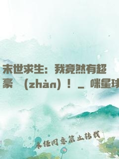 末世求生：我竟然有超豪華戰(zhàn)車！