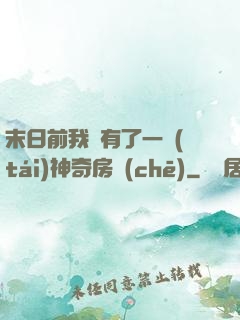 末日前我擁有了一臺(tái)神奇房車(chē)