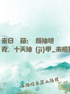 末日開寶箱：開局抽坦克，十天抽機(jī)甲