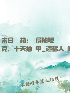 末日開寶箱：開局抽坦克，十天抽機甲