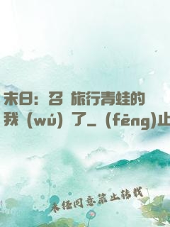 末日：召喚旅行青蛙的我無(wú)敵了